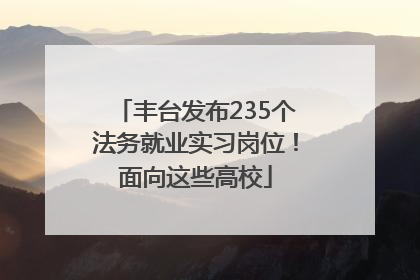 丰台发布235个法务就业实习岗位！面向这些高校