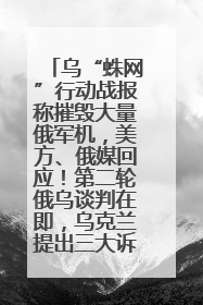 乌“蛛网”行动战报称摧毁大量俄军机，美方、俄媒回应！第二轮俄乌谈判在即，乌克兰提出三大诉求