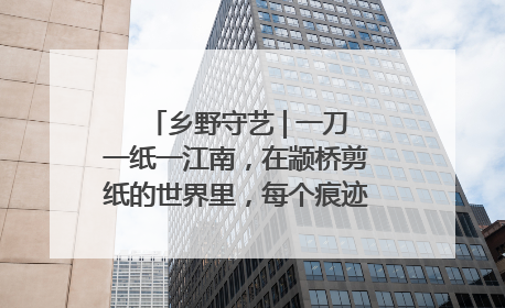 乡野守艺 | 一刀一纸一江南，在颛桥剪纸的世界里，每个痕迹都刻着水乡的柔情