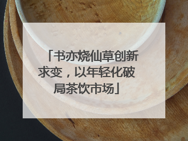 书亦烧仙草创新求变，以年轻化破局茶饮市场