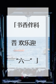 书香伴科普 欢乐迎“六一”