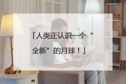 人类正认识一个“全新”的月球！