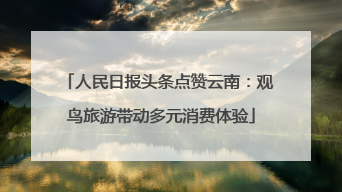 人民日报头条点赞云南：观鸟旅游带动多元消费体验