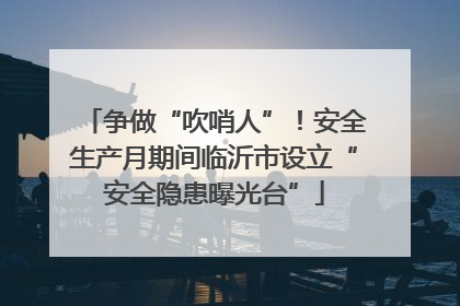 争做“吹哨人”！安全生产月期间临沂市设立“安全隐患曝光台”