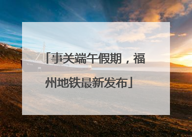 事关端午假期，福州地铁最新发布
