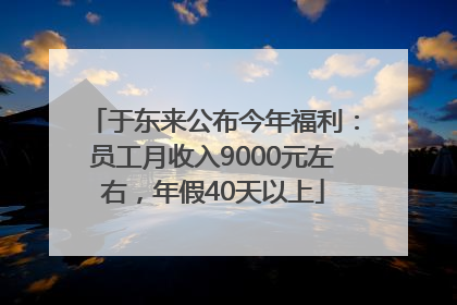 于东来公布今年福利：员工月收入9000元左右，年假40天以上