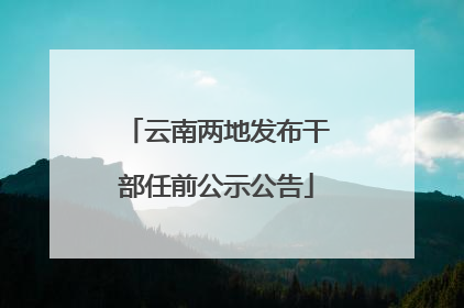 云南两地发布干部任前公示公告