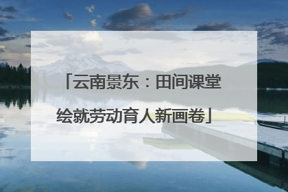 云南景东：田间课堂绘就劳动育人新画卷