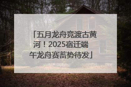 五月龙舟竞渡古黄河！2025宿迁端午龙舟赛蓄势待发