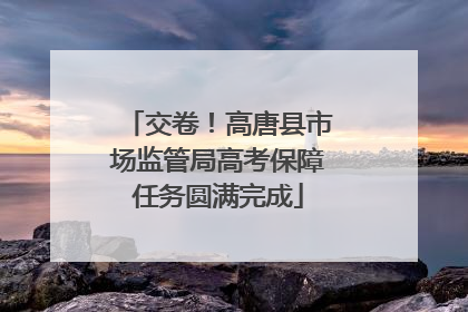 交卷！高唐县市场监管局高考保障任务圆满完成