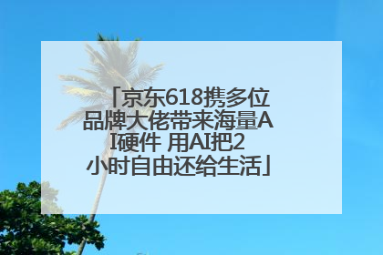 京东618携多位品牌大佬带来海量AI硬件 用AI把2小时自由还给生活