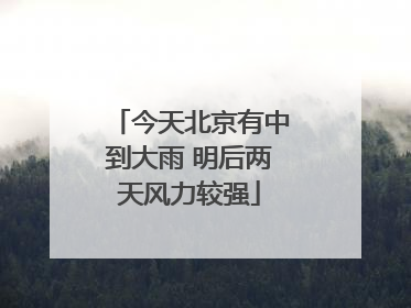 今天北京有中到大雨 明后两天风力较强