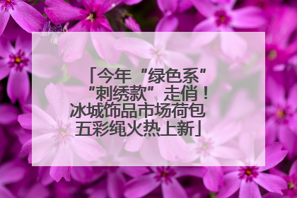 今年“绿色系”“刺绣款”走俏！冰城饰品市场荷包五彩绳火热上新
