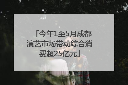 今年1至5月成都演艺市场带动综合消费超25亿元