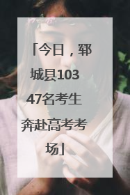 今日，郓城县10347名考生奔赴高考考场