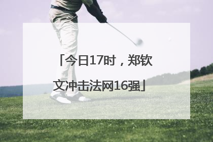 今日17时，郑钦文冲击法网16强