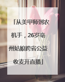 从美甲师到农机手，26岁亳州姑娘跨省公益收麦开直播