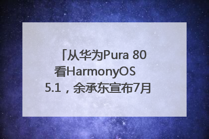 从华为Pura 80看HarmonyOS 5.1，余承东宣布7月迎来首批机型升级