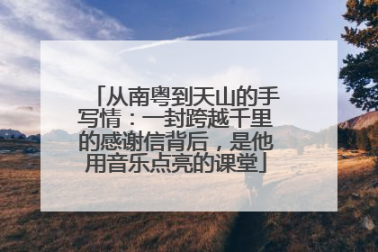 从南粤到天山的手写情：一封跨越千里的感谢信背后，是他用音乐点亮的课堂
