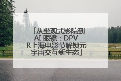 从坐观式影院到 AI 眼镜：DPVR上海电影节解锁元宇宙交互新生态