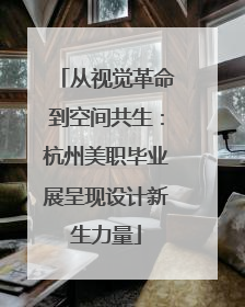 从视觉革命到空间共生：杭州美职毕业展呈现设计新生力量