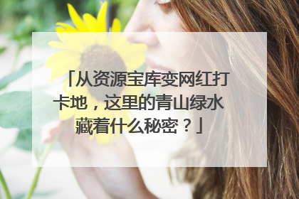 从资源宝库变网红打卡地，这里的青山绿水藏着什么秘密？