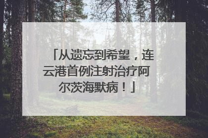 从遗忘到希望，连云港首例注射治疗阿尔茨海默病！
