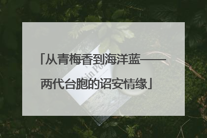 从青梅香到海洋蓝——两代台胞的诏安情缘
