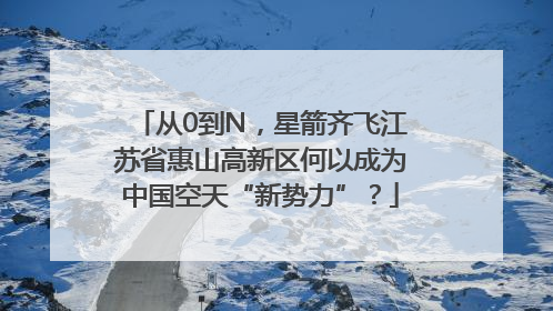从0到N，星箭齐飞江苏省惠山高新区何以成为中国空天“新势力”？