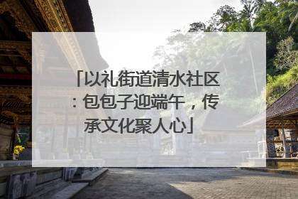 以礼街道清水社区：包包子迎端午，传承文化聚人心