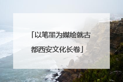 以笔墨为媒绘就古都西安文化长卷