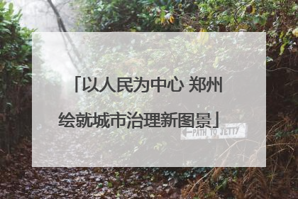 以人民为中心 郑州绘就城市治理新图景