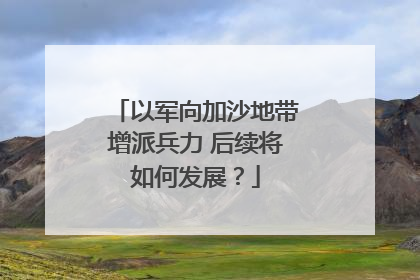 以军向加沙地带增派兵力 后续将如何发展？