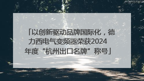 以创新驱动品牌国际化，德力西电气变频器荣获2024年度“杭州出口名牌”称号