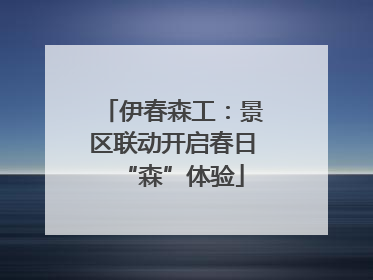 伊春森工：景区联动开启春日“森”体验