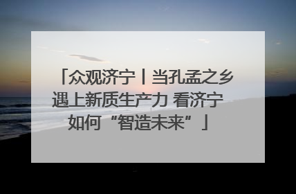 众观济宁丨当孔孟之乡遇上新质生产力 看济宁如何“智造未来”