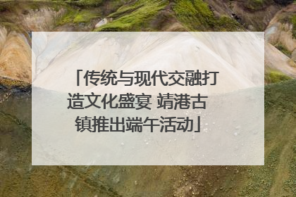传统与现代交融打造文化盛宴 靖港古镇推出端午活动