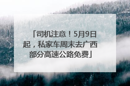 司机注意！5月9日起，私家车周末去广西部分高速公路免费