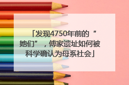 发现4750年前的“她们”，傅家遗址如何被科学确认为母系社会