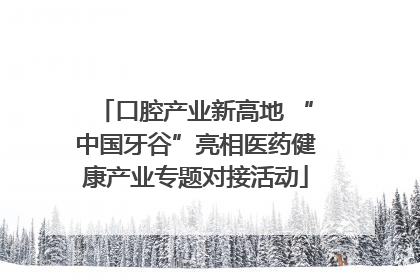 口腔产业新高地 “中国牙谷”亮相医药健康产业专题对接活动