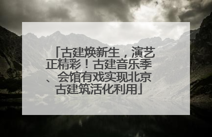 古建焕新生，演艺正精彩！古建音乐季、会馆有戏实现北京古建筑活化利用
