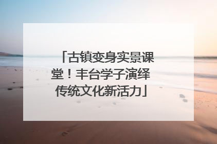 古镇变身实景课堂！丰台学子演绎传统文化新活力