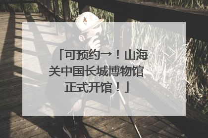可预约→！山海关中国长城博物馆正式开馆！