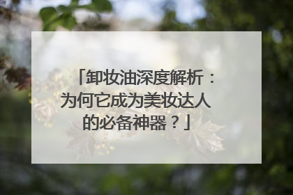 卸妆油深度解析：为何它成为美妆达人的必备神器？