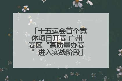 十五运会首个竞体项目开赛 广州赛区“高质量办赛”进入实战阶段