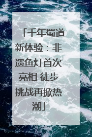 千年蜀道新体验：非遗鱼灯首次亮相 徒步挑战再掀热潮