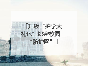升级“护学大礼包”织密校园“防护网”
