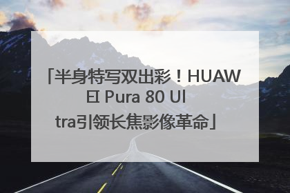 半身特写双出彩！HUAWEI Pura 80 Ultra引领长焦影像革命