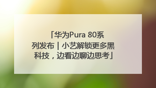 华为Pura 80系列发布｜小艺解锁更多黑科技，边看边聊边思考