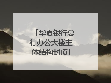 华夏银行总行办公大楼主体结构封顶